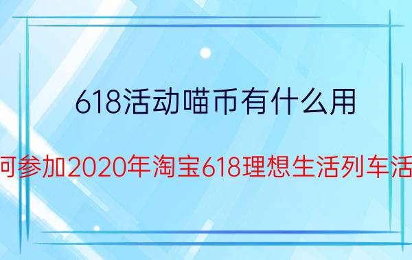 618活动喵币有什么用 如何参加2020年淘宝618理想生活列车活动？